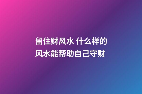 留住财风水 什么样的风水能帮助自己守财